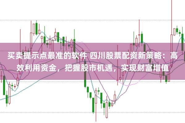 买卖提示点最准的软件 四川股票配资新策略：高效利用资金，把握股市机遇，实现财富增值