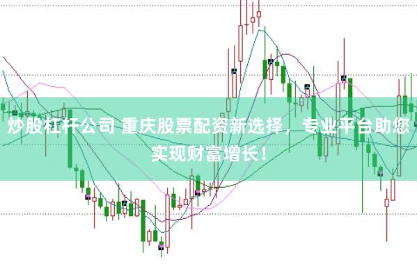 炒股杠杆公司 重庆股票配资新选择，专业平台助您实现财富增长！