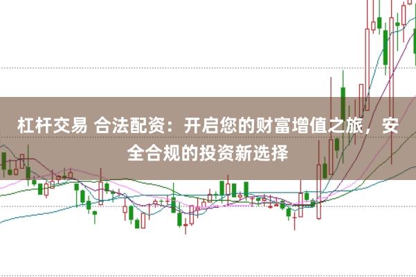 杠杆交易 合法配资：开启您的财富增值之旅，安全合规的投资新选择