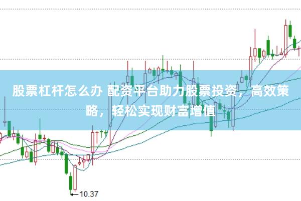 股票杠杆怎么办 配资平台助力股票投资，高效策略，轻松实现财富增值