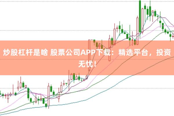 炒股杠杆是啥 股票公司APP下载:精选平台,投资无忧!
