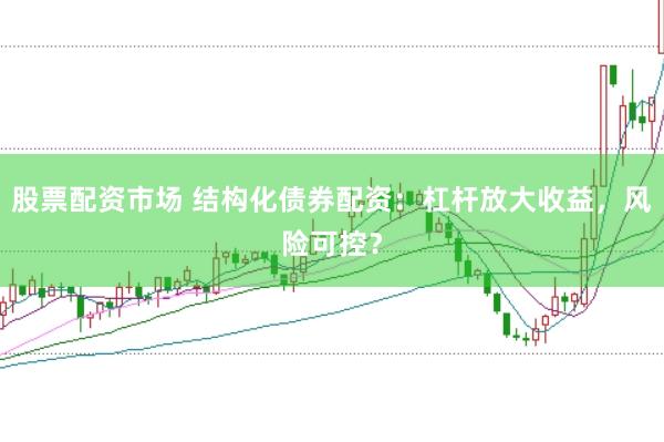股票配资市场 结构化债券配资：杠杆放大收益，风险可控？