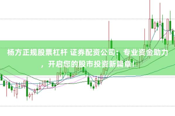 杨方正规股票杠杆 证券配资公司:专业资金助力,开启您的股市投资新篇章!