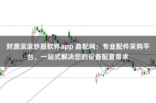 财源滚滚炒股软件app 鑫配网：专业配件采购平台，一站式解决您的设备配置需求