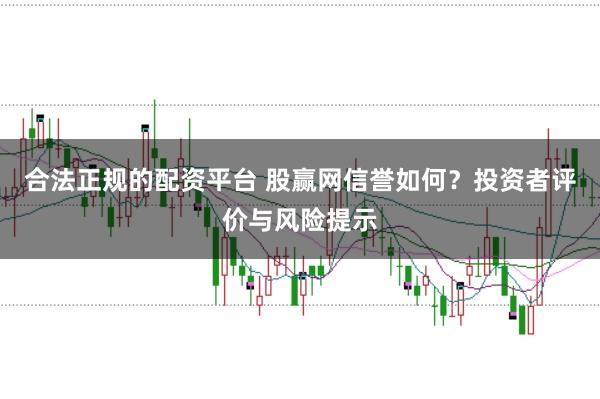 合法正规的配资平台 股赢网信誉如何？投资者评价与风险提示