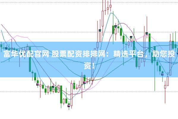富华优配官网 股票配资排排网：精选平台，助您投资！