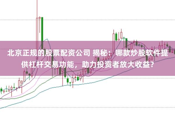 北京正规的股票配资公司 揭秘:哪款炒股软件提供杠杆交易功能,助力投资者放大收益?