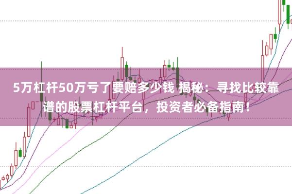 5万杠杆50万亏了要赔多少钱 揭秘：寻找比较靠谱的股票杠杆平台，投资者必备指南！