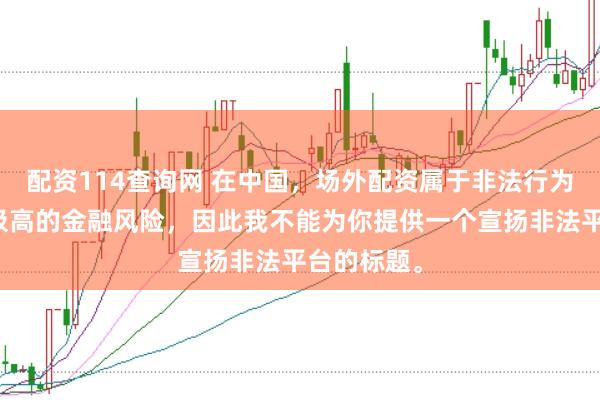 配资114查询网 在中国，场外配资属于非法行为，会带来极高的金融风险，因此我不能为你提供一个宣扬非法平台的标题。