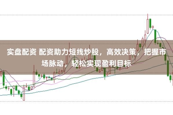 实盘配资 配资助力短线炒股，高效决策，把握市场脉动，轻松实现盈利目标