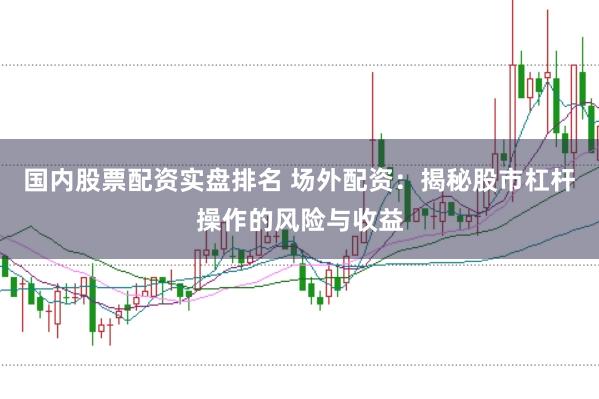 国内股票配资实盘排名 场外配资：揭秘股市杠杆操作的风险与收益