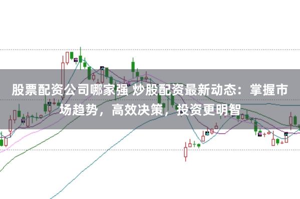 股票配资公司哪家强 炒股配资最新动态：掌握市场趋势，高效决策，投资更明智