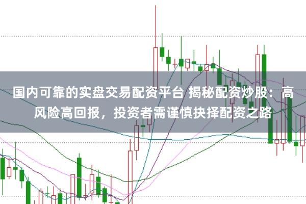 国内可靠的实盘交易配资平台 揭秘配资炒股：高风险高回报，投资者需谨慎抉择配资之路