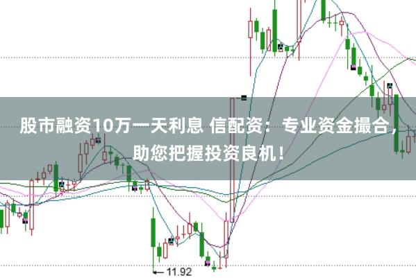 股市融资10万一天利息 信配资：专业资金撮合，助您把握投资良机！