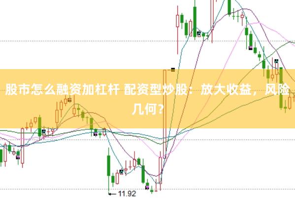 股市怎么融资加杠杆 配资型炒股：放大收益，风险几何？