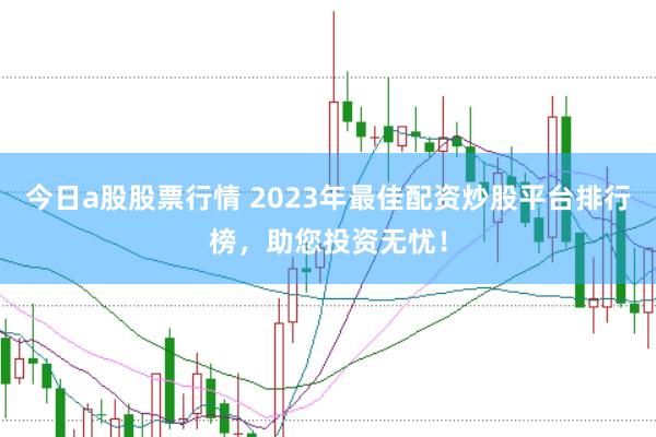 今日a股股票行情 2023年最佳配资炒股平台排行榜，助您投资无忧！