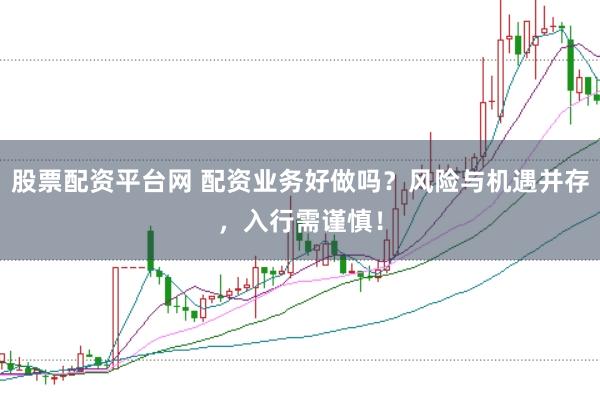 股票配资平台网 配资业务好做吗？风险与机遇并存，入行需谨慎！