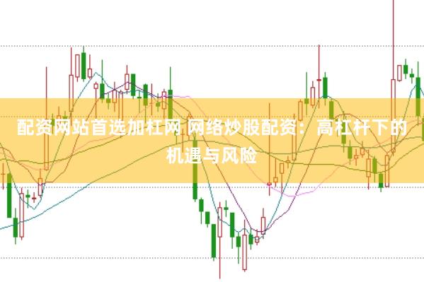 配资网站首选加杠网 网络炒股配资:高杠杆下的机遇与风险