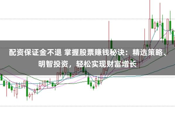 配资保证金不退 掌握股票赚钱秘诀:精选策略、明智投资,轻松实现财富增长
