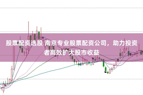 股票配资选股 南京专业股票配资公司，助力投资者高效扩大股市收益
