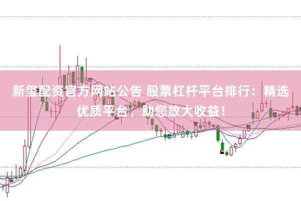 新玺配资官方网站公告 股票杠杆平台排行:精选优质平台,助您放大收益!