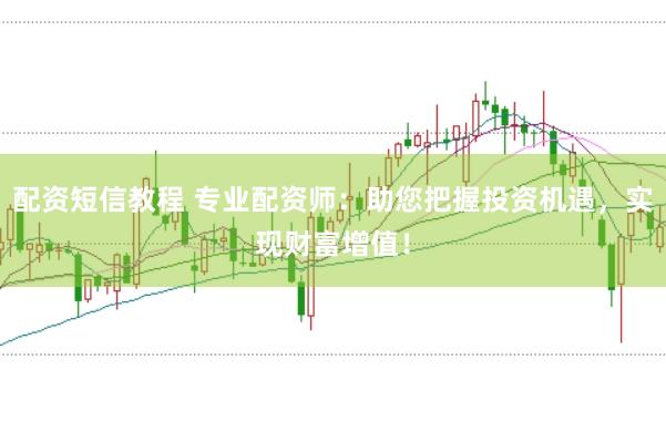 配资短信教程 专业配资师:助您把握投资机遇,实现财富增值!