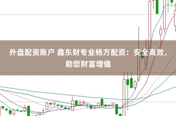 外盘配资账户 鑫东财专业杨方配资：安全高效，助您财富增值