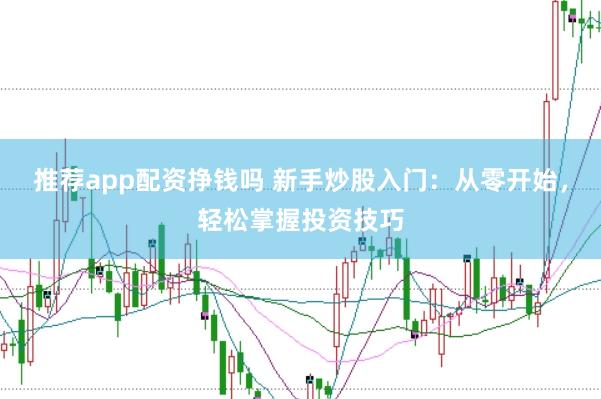 推荐app配资挣钱吗 新手炒股入门:从零开始,轻松掌握投资技巧