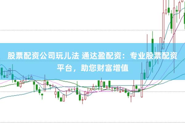 股票配资公司玩儿法 通达盈配资：专业股票配资平台，助您财富增值