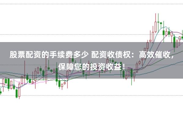 股票配资的手续费多少 配资收债权:高效催收,保障您的投资收益!