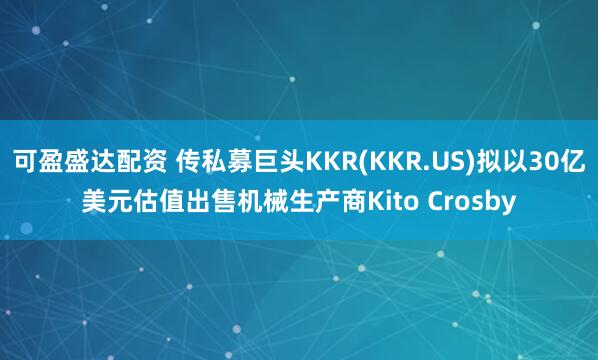 可盈盛达配资 传私募巨头KKR(KKR.US)拟以30亿美元估值出售机械生产商Kito Crosby