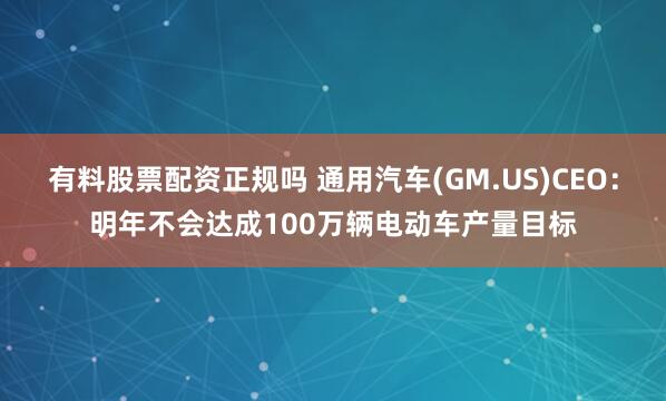 有料股票配资正规吗 通用汽车(GM.US)CEO：明年不会达成100万辆电动车产量目标