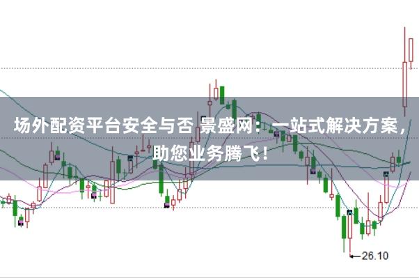 场外配资平台安全与否 景盛网：一站式解决方案，助您业务腾飞！