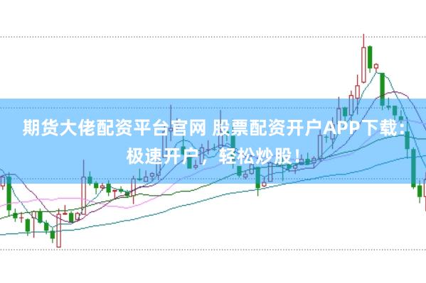 期货大佬配资平台官网 股票配资开户APP下载：极速开户，轻松炒股！
