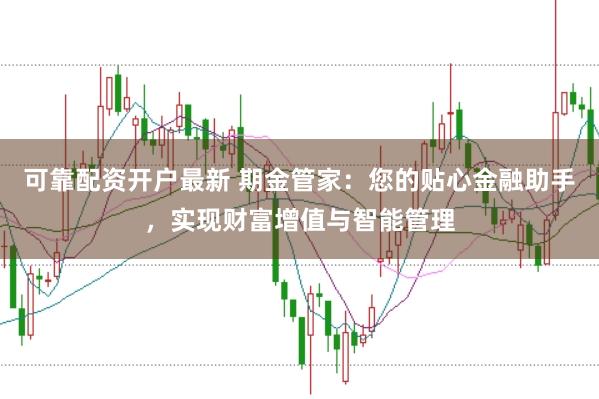 可靠配资开户最新 期金管家：您的贴心金融助手，实现财富增值与智能管理