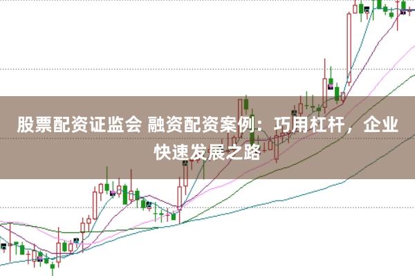股票配资证监会 融资配资案例：巧用杠杆，企业快速发展之路