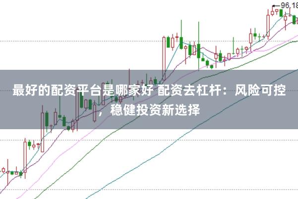 最好的配资平台是哪家好 配资去杠杆:风险可控,稳健投资新选择