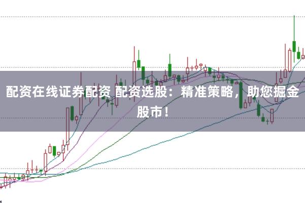配资在线证券配资 配资选股：精准策略，助您掘金股市！