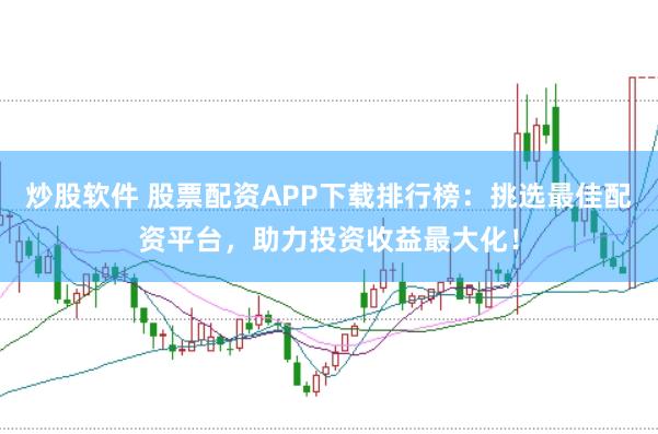 炒股软件 股票配资APP下载排行榜：挑选最佳配资平台，助力投资收益最大化！