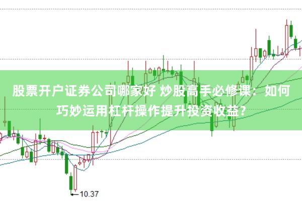股票开户证券公司哪家好 炒股高手必修课:如何巧妙运用杠杆操作提升投资收益?