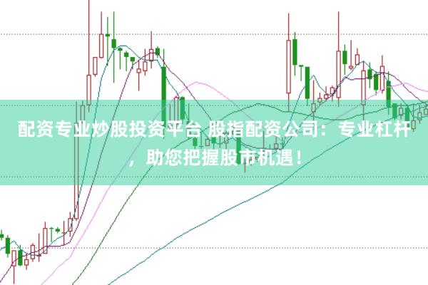 配资专业炒股投资平台 股指配资公司：专业杠杆，助您把握股市机遇！