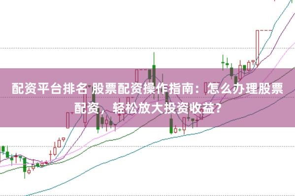 配资平台排名 股票配资操作指南：怎么办理股票配资，轻松放大投资收益？