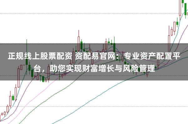 正规线上股票配资 资配易官网：专业资产配置平台，助您实现财富增长与风险管理