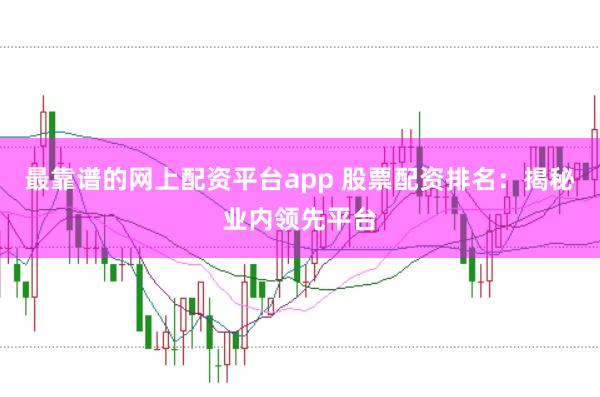 最靠谱的网上配资平台app 股票配资排名：揭秘业内领先平台