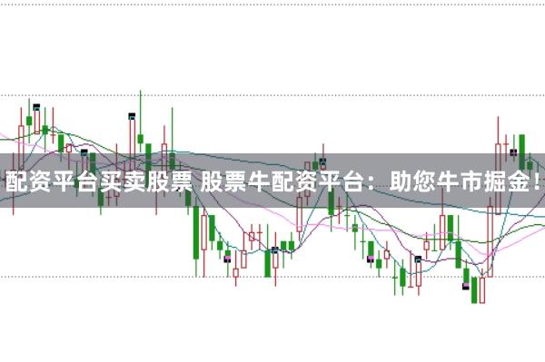 配资平台买卖股票 股票牛配资平台：助您牛市掘金！
