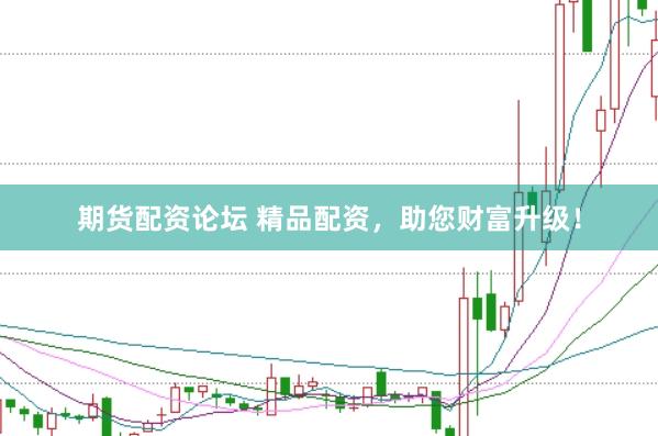 期货配资论坛 精品配资,助您财富升级!