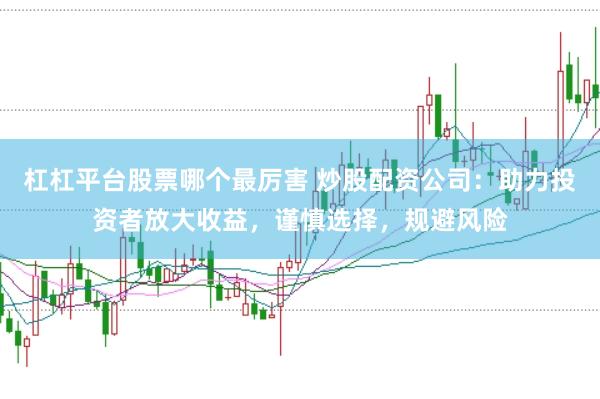 杠杠平台股票哪个最厉害 炒股配资公司：助力投资者放大收益，谨慎选择，规避风险