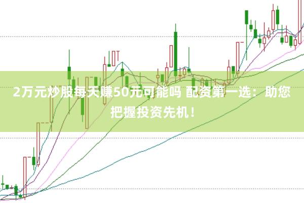 2万元炒股每天赚50元可能吗 配资第一选：助您把握投资先机！