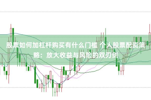 股票如何加杠杆购买有什么门槛 个人股票配资策略：放大收益与风险的双刃剑