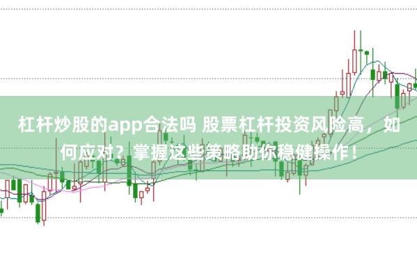 杠杆炒股的app合法吗 股票杠杆投资风险高,如何应对?掌握这些策略助你稳健操作!